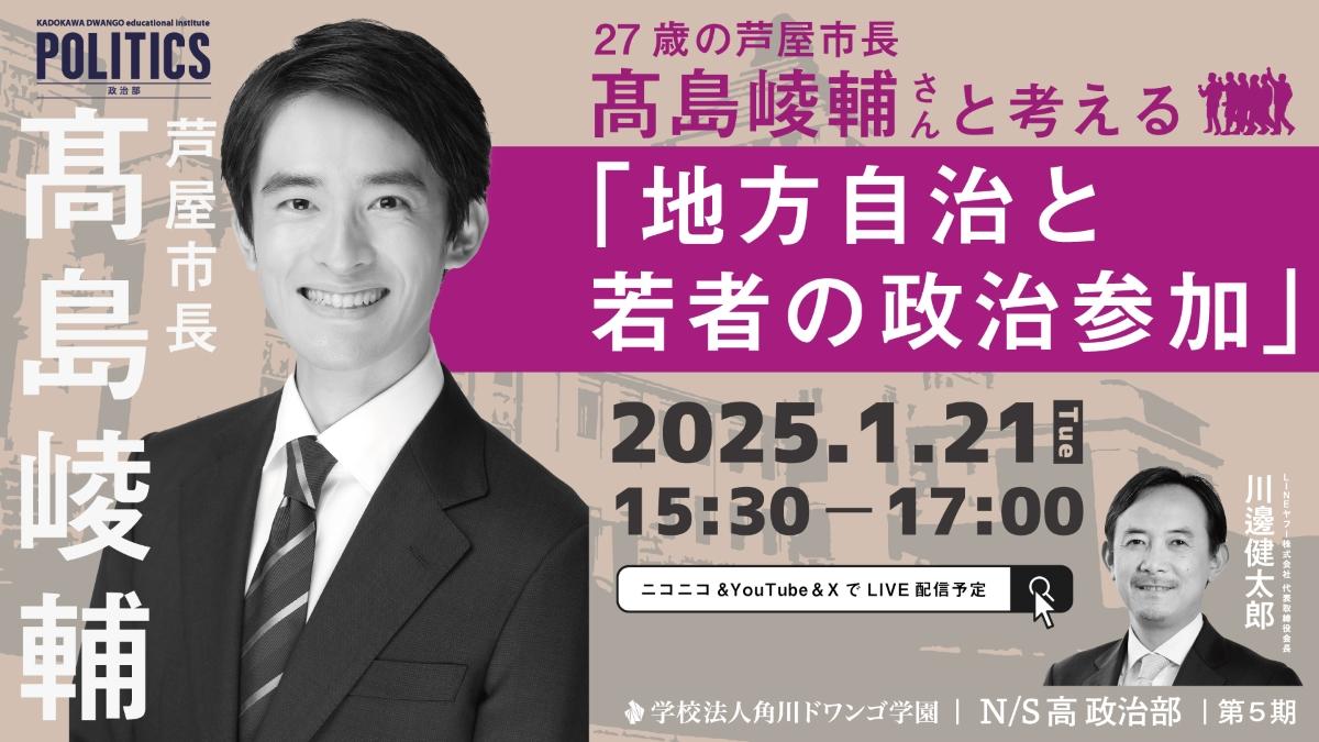 史上最年少で兵庫県芦屋市長に当選した髙島氏と中高生が <br>「地方自治と若者の政治参加」について議論 <br>N/S高政治部ゲスト講義 1月21日(火)15時30分 生配信