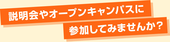 説明会やオープンキャンパスに参加してみませんか？