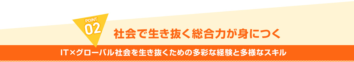 POINT02 社会で生き抜く総合力が身につく