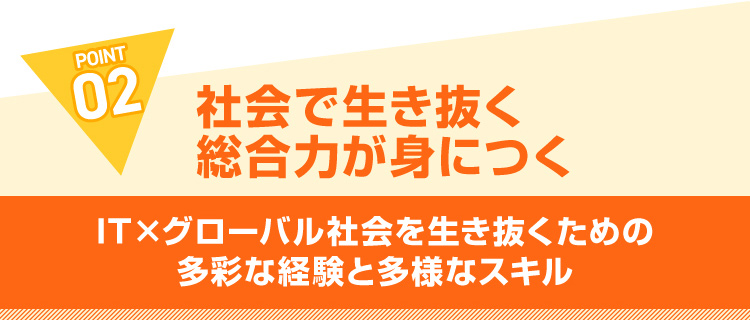POINT02 社会で生き抜く総合力が身につく