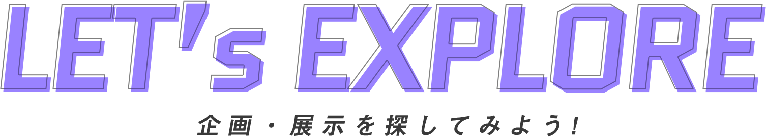 LET's EXPLORE 企画・展示を探してみよう！
